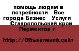 помощь людям в потребности - Все города Бизнес » Услуги   . Ставропольский край,Лермонтов г.